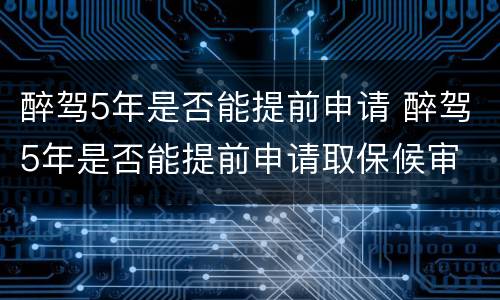 醉驾5年是否能提前申请 醉驾5年是否能提前申请取保候审