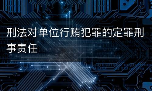 刑法对单位行贿犯罪的定罪刑事责任