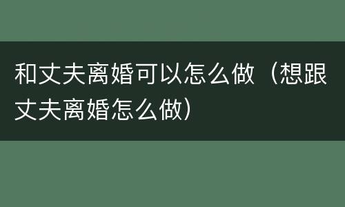 和丈夫离婚可以怎么做（想跟丈夫离婚怎么做）