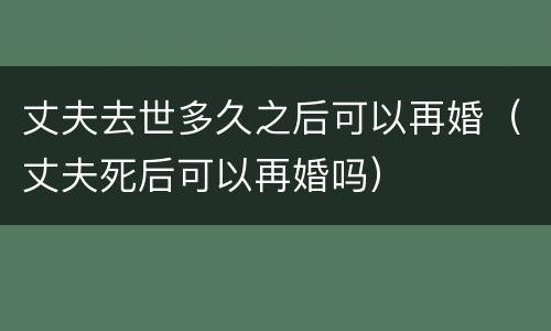 丈夫去世多久之后可以再婚（丈夫死后可以再婚吗）
