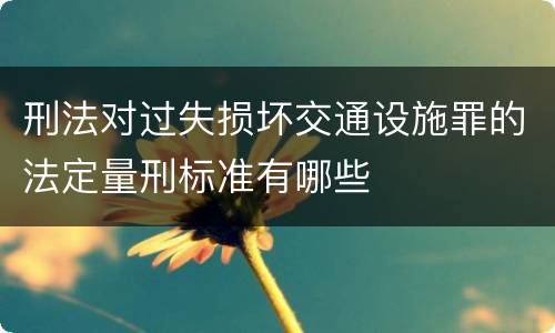 刑法对过失损坏交通设施罪的法定量刑标准有哪些