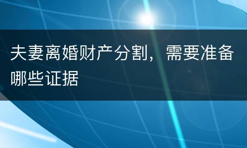 夫妻离婚财产分割，需要准备哪些证据