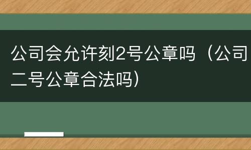 公司会允许刻2号公章吗（公司二号公章合法吗）