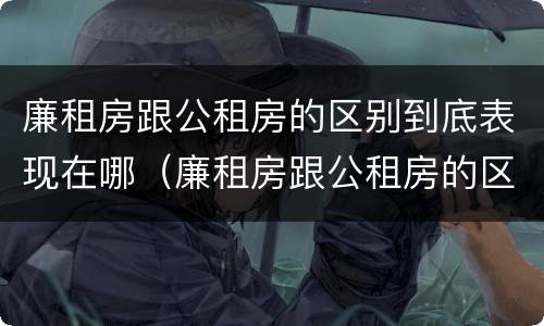 廉租房跟公租房的区别到底表现在哪（廉租房跟公租房的区别到底表现在哪里）