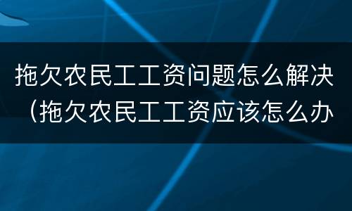 拖欠农民工工资问题怎么解决（拖欠农民工工资应该怎么办）