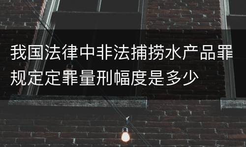 我国法律中非法捕捞水产品罪规定定罪量刑幅度是多少