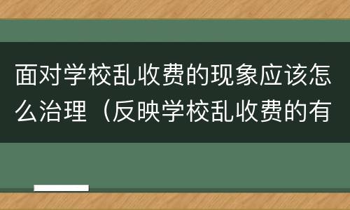 面对学校乱收费的现象应该怎么治理（反映学校乱收费的有效途径）