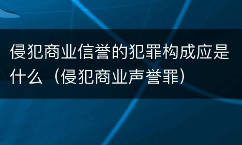 侵犯商业信誉的犯罪构成应是什么（侵犯商业声誉罪）
