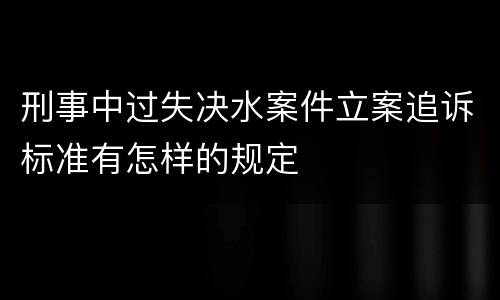 刑事中过失决水案件立案追诉标准有怎样的规定