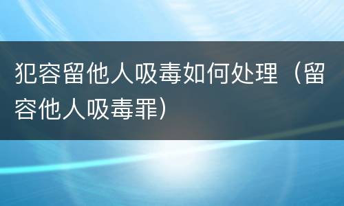 犯容留他人吸毒如何处理（留容他人吸毒罪）