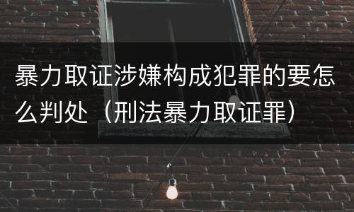 暴力取证涉嫌构成犯罪的要怎么判处（刑法暴力取证罪）