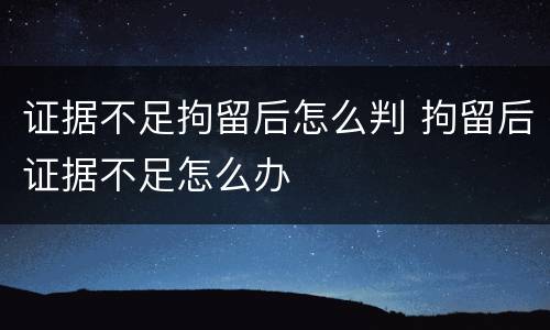证据不足拘留后怎么判 拘留后证据不足怎么办