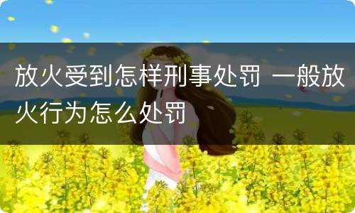 放火受到怎样刑事处罚 一般放火行为怎么处罚