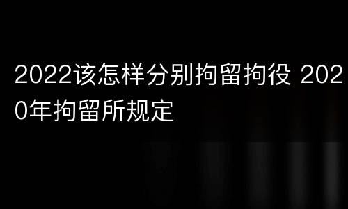 2022该怎样分别拘留拘役 2020年拘留所规定