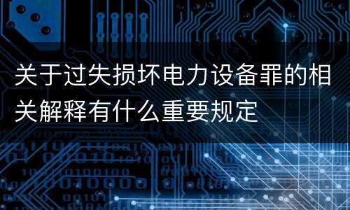 关于过失损坏电力设备罪的相关解释有什么重要规定