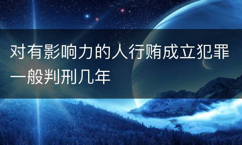 对有影响力的人行贿成立犯罪一般判刑几年