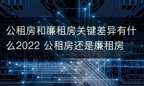 公租房和廉租房关键差异有什么2022 公租房还是廉租房