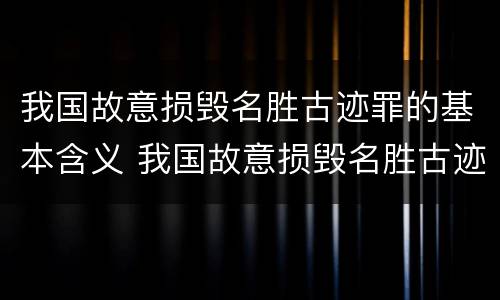 我国故意损毁名胜古迹罪的基本含义 我国故意损毁名胜古迹罪的基本含义是什么