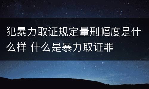 犯暴力取证规定量刑幅度是什么样 什么是暴力取证罪