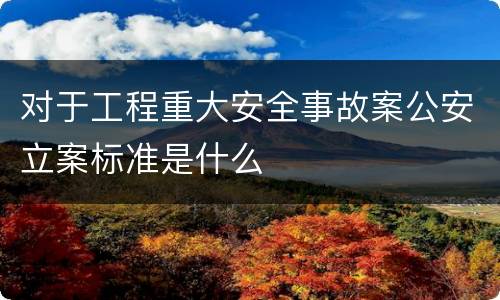 对于工程重大安全事故案公安立案标准是什么