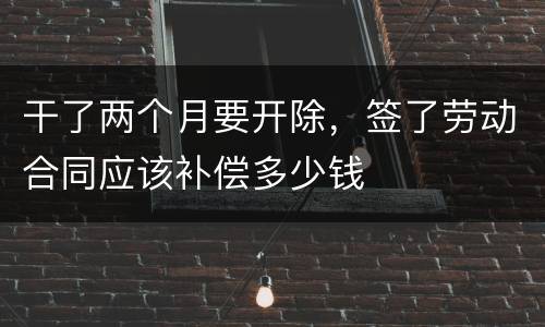 干了两个月要开除，签了劳动合同应该补偿多少钱