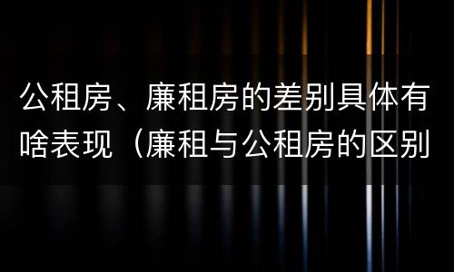 公租房、廉租房的差别具体有啥表现（廉租与公租房的区别）
