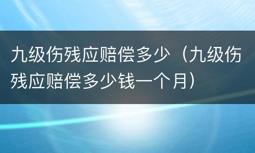 九级伤残应赔偿多少（九级伤残应赔偿多少钱一个月）