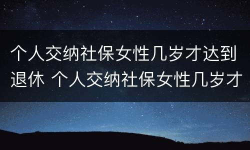 个人交纳社保女性几岁才达到退休 个人交纳社保女性几岁才达到退休条件