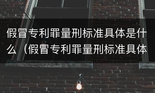 假冒专利罪量刑标准具体是什么（假冒专利罪量刑标准具体是什么内容）