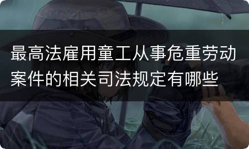 最高法雇用童工从事危重劳动案件的相关司法规定有哪些