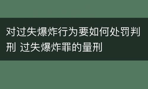 对过失爆炸行为要如何处罚判刑 过失爆炸罪的量刑