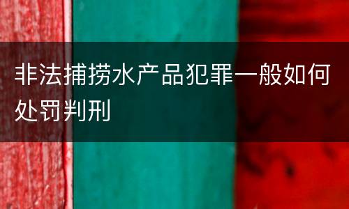 非法捕捞水产品犯罪一般如何处罚判刑