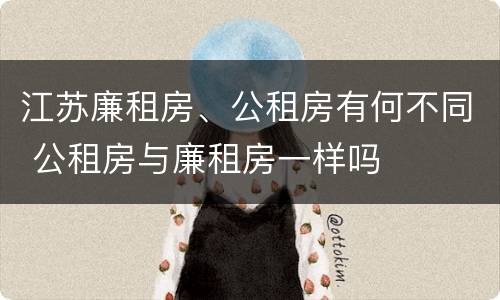 江苏廉租房、公租房有何不同 公租房与廉租房一样吗