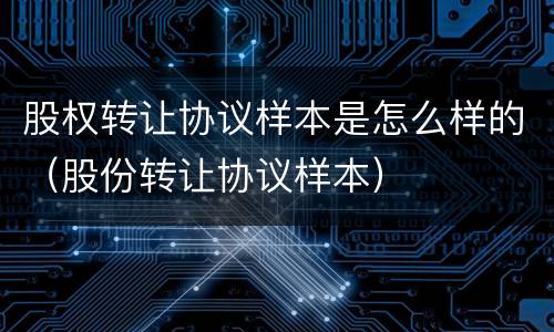 股权转让协议样本是怎么样的（股份转让协议样本）
