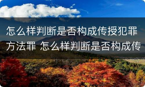 怎么样判断是否构成传授犯罪方法罪 怎么样判断是否构成传授犯罪方法罪行