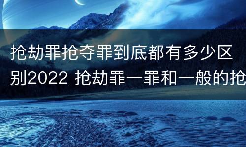 抢劫罪抢夺罪到底都有多少区别2022 抢劫罪一罪和一般的抢劫罪