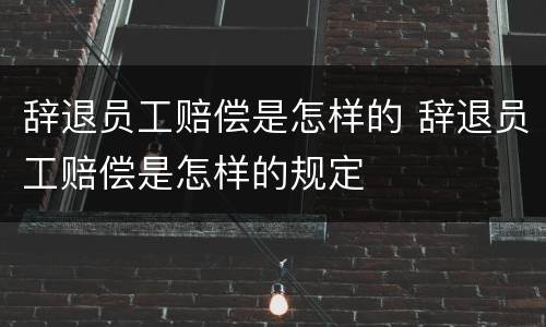 辞退员工赔偿是怎样的 辞退员工赔偿是怎样的规定