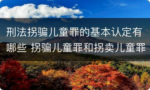 刑法拐骗儿童罪的基本认定有哪些 拐骗儿童罪和拐卖儿童罪有什么区别