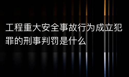 工程重大安全事故行为成立犯罪的刑事判罚是什么