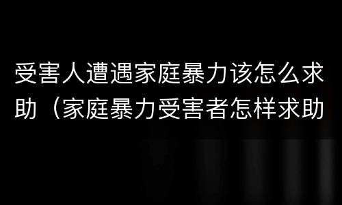 受害人遭遇家庭暴力该怎么求助（家庭暴力受害者怎样求助）