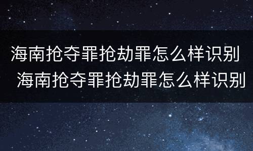 海南抢夺罪抢劫罪怎么样识别 海南抢夺罪抢劫罪怎么样识别认定
