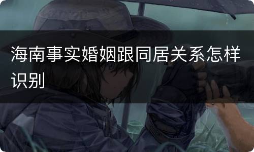 海南事实婚姻跟同居关系怎样识别