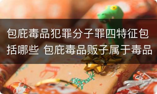 包庇毒品犯罪分子罪四特征包括哪些 包庇毒品贩子属于毒品犯罪吗