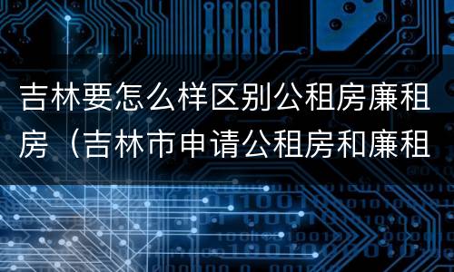 吉林要怎么样区别公租房廉租房（吉林市申请公租房和廉租房的条件）