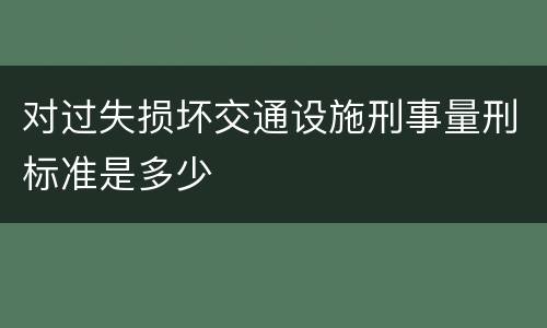 对过失损坏交通设施刑事量刑标准是多少