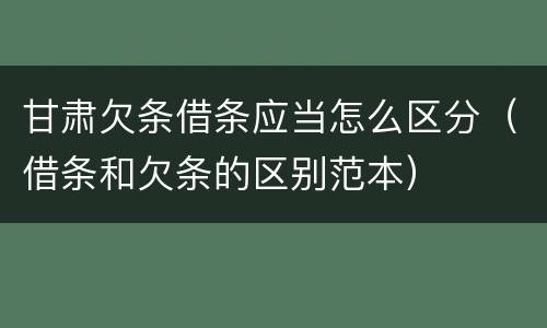 甘肃欠条借条应当怎么区分（借条和欠条的区别范本）