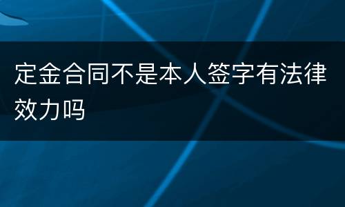 定金合同不是本人签字有法律效力吗