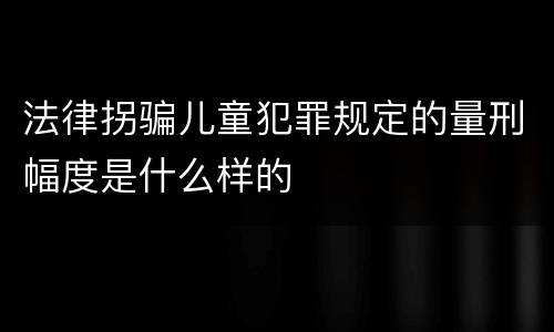 法律拐骗儿童犯罪规定的量刑幅度是什么样的