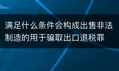满足什么条件会构成出售非法制造的用于骗取出口退税罪