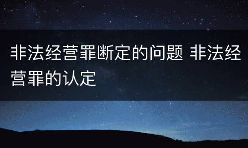 非法经营罪断定的问题 非法经营罪的认定